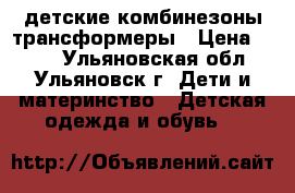 детские комбинезоны трансформеры › Цена ­ 400 - Ульяновская обл., Ульяновск г. Дети и материнство » Детская одежда и обувь   